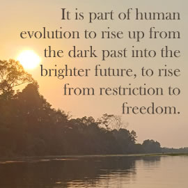 It is part of human evolution to rise up from the dark past into the brighter future, to rise from restriction to freedom.