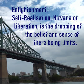 Enlightenment, Self-Realisation, Nirvana or Liberation, is the dropping of the belief and sense of there being limits.