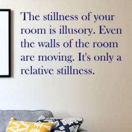The stillness of your room is illusory. Even the walls of the room are moving. It's only a relative stillness.