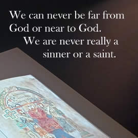 We can never be far from God or near to God. We are never really a sinner or a saint.