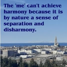 The 'me' can't achieve harmony because it is by nature a sense of separation and disharmony.