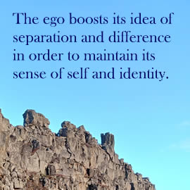 The ego boosts its idea of separation and difference in order to maintain its sense of self and identity.