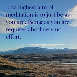 The highest aim of meditation is to just be as you are. Being as you are requires absolutely no effort.