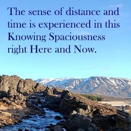 The sense of distance and time is experienced in this Knowing Spaciousness right Here and Now.