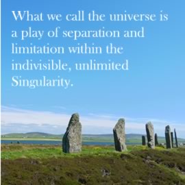 What we call the universe is a play of separation and limitation within the indivisible, unlimited Singularity