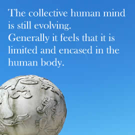 The collective human mind is still evolving. Generally it feels that it is limited and encased in the human body.