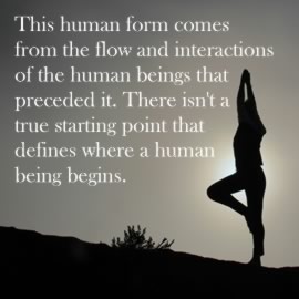 This human form comes from the flow and interactions of the human beings that preceded it. There isn't a true starting point that defines where a human being begins.