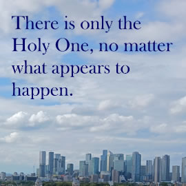 There is only the Holy One, no matter what appears to happen.