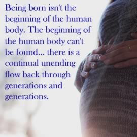 The beginning of the human body can't be found... there is a continual unending flow back through generations and generations.