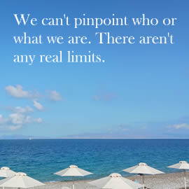 We can't pinpoint who or what we are. There aren't any real limits.